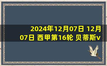 2024年12月07日 12月07日 西甲第16轮 贝蒂斯vs巴塞罗那 精彩片段